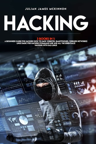 Hacking 3 Books in 1: a Beginners Guide for Hackers (How to Hack Websites, Smartphones, Wireless Networks) + Linux Basic for Hackers (Command Line and All the Essentials) + Hacking with Kali Linux