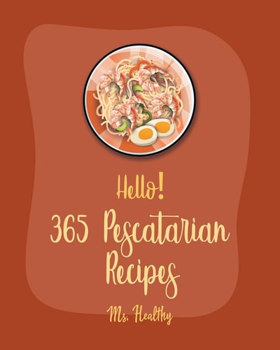Hello! 365 Pescatarian Recipes Best Pescatarian Cookbook Ever For Beginners [Vegan Pescatarian Cookbooks, Pie Tart Recipe, Gluten Free Pescatarian Cookbook, Chocolate Truffle Recipe Book] [Book 1]