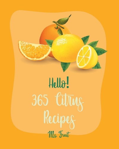 Hello! 365 Citrus Recipes Best Citrus Cookbook Ever For Beginners [Key Lime Cookbook, Juice Blender Recipes, Vodka Cocktail Recipes, Fruit Punch Recipe, Champagne Cocktail Recipes] [Book 1]