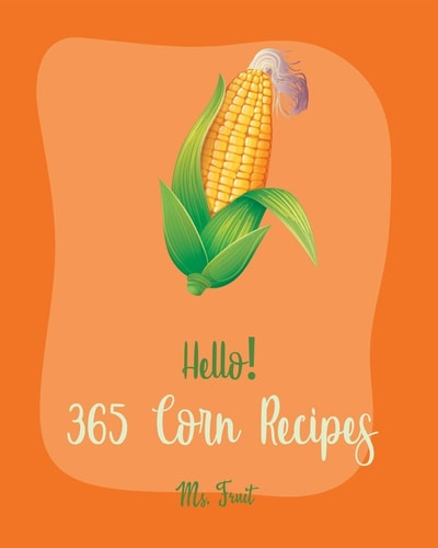 Hello! 365 Corn Recipes Best Corn Cookbook Ever For Beginners [Mexican Salsa Recipes, Cornbread Recipe, Corn Tortilla Cookbook, Mashed Potato Book, Corn Chowder Recipe, Clam Chowder Recipe] [Book 1]