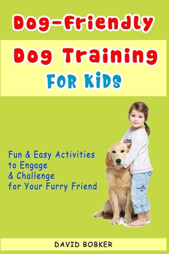Dog-Friendly, Dog Training For Kids Fun and Easy Activities to Engage and Challenge for Your Furry Friend