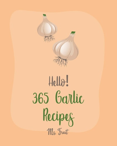 Hello! 365 Garlic Recipes Best Garlic Cookbook Ever For Beginners [Chicken Breast Recipes, Dipping Sauce Recipes, Mashed Potato Cookbook, Chicken Wing Recipes, Sweet Potato Vegan Cookbook] [Book 1]