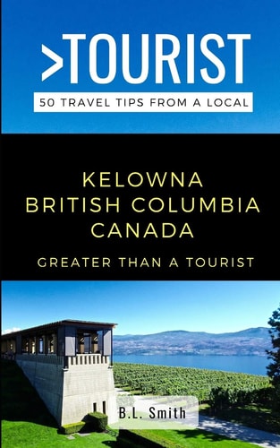Greater Than a Tourist- Kelowna British Columbia Canada 50 Travel Tips from a Local