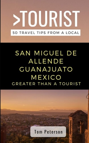 Greater Than a Tourist- San Miguel de Allende Guanajuato Mexico 50 Travel Tips from a Local