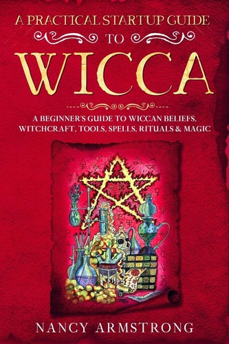 A Practical Startup Guide to Wicca A Beginner's Guide to Wiccan Beliefs, Witchcraft, Tools, Spells, Rituals, and Magic