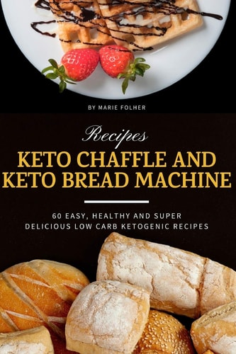 Keto Chaffle and Keto Bread Machine Recipes 60 Easy, Healthy and Super Delicious Low-Carb Ketogenic Recipes
