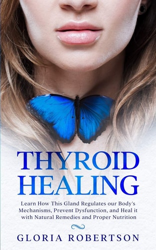Thyroid Healing Learn How This Gland Regulates Our Body's Mechanisms, Prevent Dysfunction, and Heal it with Natural Remedies And Proper Nutrition