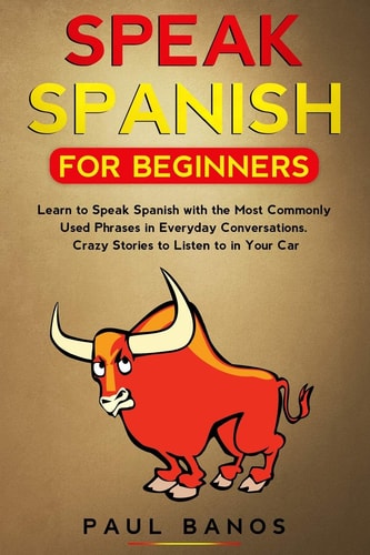 Speak Spanish for Beginners Learn to Speak Spanish with the Most Commonly Used Phrases in Everyday Conversations. Crazy Stories to Listen to in Your Car