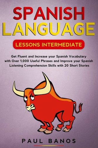 Spanish Language Lessons Intermediate Get Fluent and Increase Your Spanish Vocabulary with Over 1,000 Useful Phrases and Improve Your Spanish Listening Comprehension Skills with 20 Short Stories