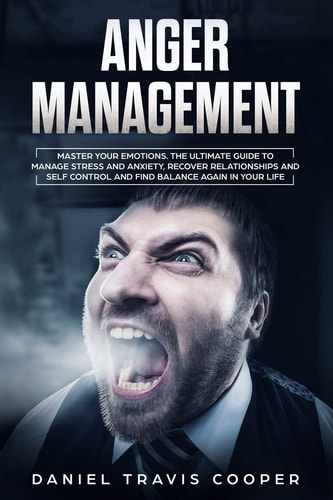 Anger Management Master Your Emotions, The Ultimate Guide to Manage Stress And Anxiety, Recover Relationships And Self Control And Find Balance Again In Your Life
