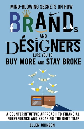 Mind-Blowing Secrets on How Brands and Designers Lure You to Buy More and Stay Broke. A Counter-Intuitive Approach to Financial Independence and Escaping the Debt Trap