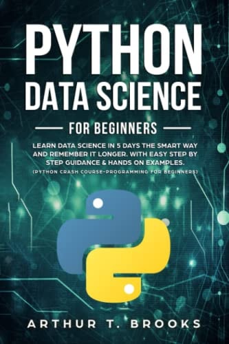 Python for Beginners Learn Data Science in 5 Days the Smart Way and Remember It Longer. with Easy Step by Step Guidance and Hands on Examples. (Python Crash Course-Programming for Beginners)