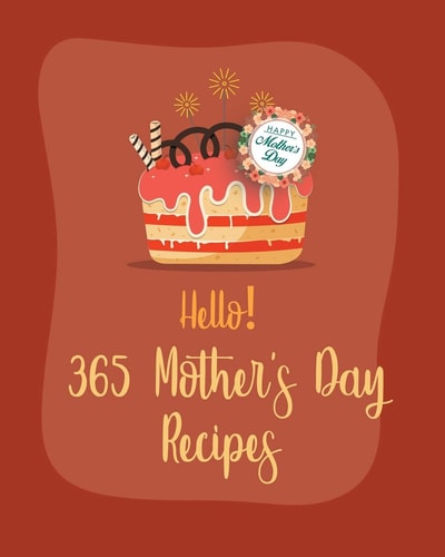 Hello! 365 Mothers Day Recipes Best Mothers Day Cookbook Ever For Beginners [Book 1]