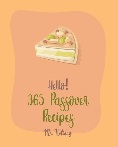 Hello! 365 Passover Recipes Best Passover Cookbook Ever For Beginners [Potato Flour Cookbook, Mashed Potato Cookbook, Carrot Cake Recipe, Southern Cakes Cookbook, Mousse Cake Recipe Book] [Book 1]