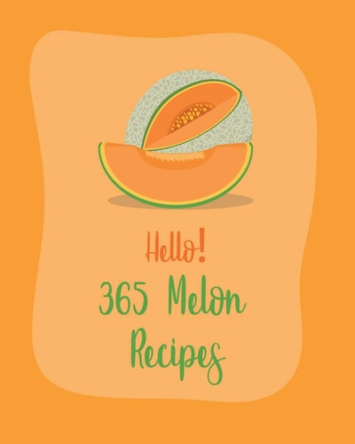 Hello! 365 Melon Recipes Best Melon Cookbook Ever For Beginners [Book 1]