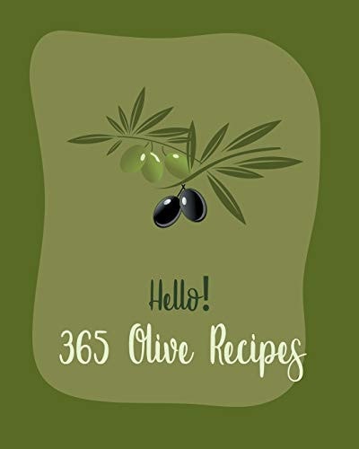 Hello! 365 Olive Recipes Best Olive Cookbook Ever For Beginners [Book 1]