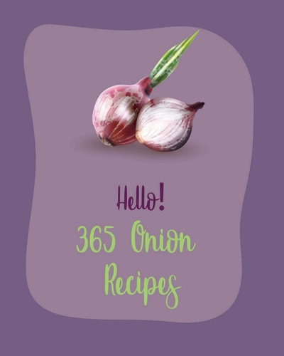 Hello! 365 Onion Recipes Best Onion Cookbook Ever For Beginners [Book 1]