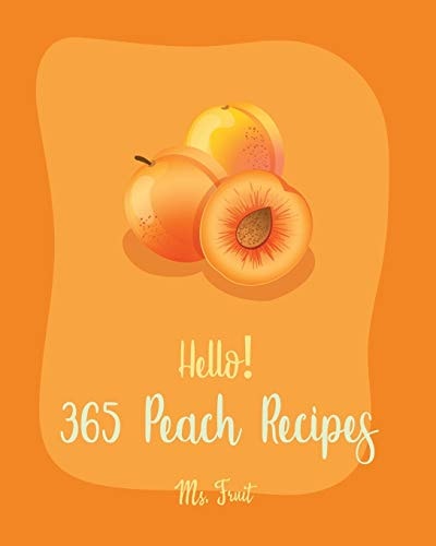 Hello! 365 Peach Recipes Best Peach Cookbook Ever For Beginners [Book 1]