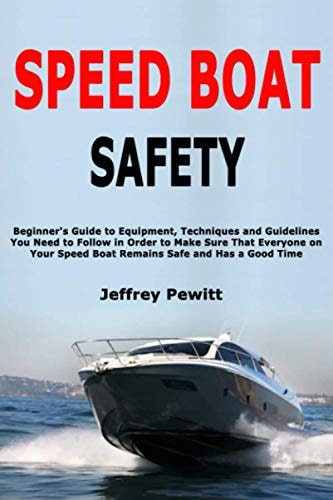 Speed Boat Safety Beginner's Guide to Equipment, Techniques and Guidelines You Need to Follow in Order to Make Sure That Everyone on Your Speed Boat Remains Safe and Has a Good Time