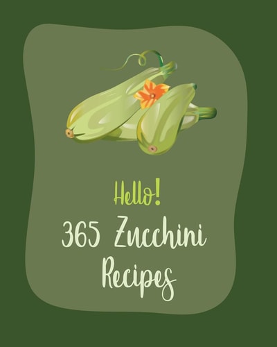 Hello! 365 Zucchini Recipes Best Zucchini Cookbook Ever For Beginners [Book 1]