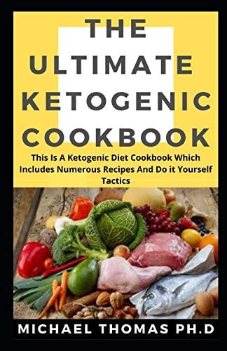 The Ultimate Ketogenic Cookbook This Is A Ketogenic Diet Cookbook Which Includes Numerous Recipes And Do it Yourself Tactics