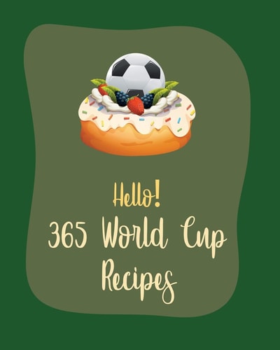 Hello! 365 World Cup Recipes Best World Cup Cookbook Ever For Beginners [Book 1]