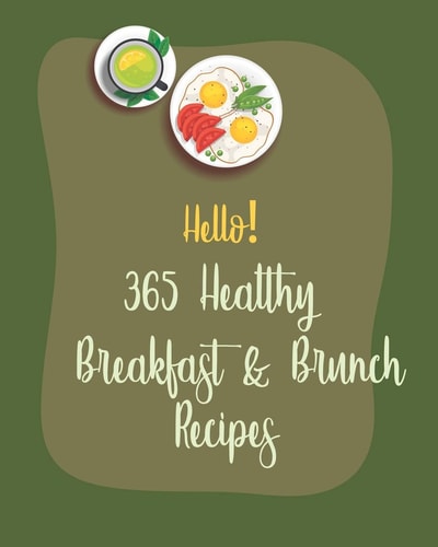 Hello! 365 Healthy Breakfast & Brunch Recipes Best Healthy Breakfast & Brunch Cookbook Ever For Beginners [Book 1]