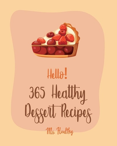 Hello! 365 Healthy Dessert Recipes Best Healthy Dessert Cookbook Ever For Beginners [Book 1]