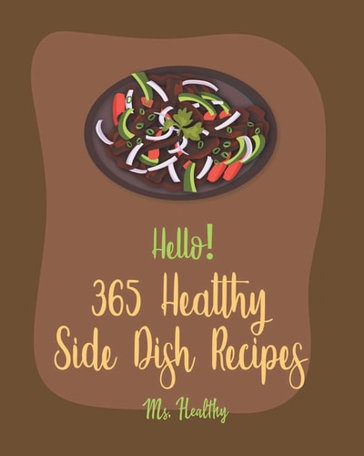 Hello! 365 Healthy Side Dish Recipes Best Healthy Side Dish Cookbook Ever For Beginners [Book 1]
