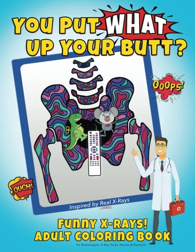 You Put What Up Your Butt? Funny Adult Coloring Book for Radiologists, X-Ray Techs, Nurses and Doctors