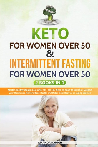 Kеtо Fоr Wоmеn Over 50 & Intermittent Fasting For Women Over 50 : 2 Books in 1 - Master Healthy Weight Loss After 50 - All You Need to Know to Burn Fat, Support Your Hormones, Restore Bone Health and Detox Your Body as an Aging Woman
