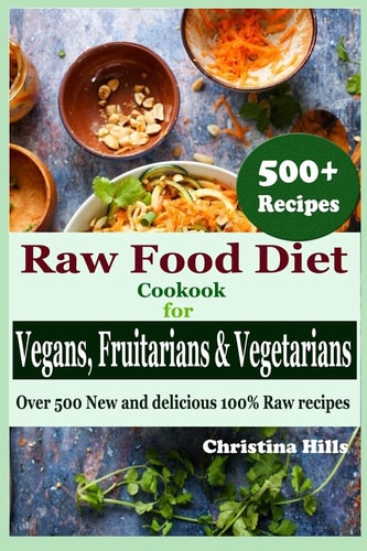 Raw Food Diet Cookbook for Vegans, Fruitarians and Vegetarians Over 500 New and Delicious 100% Raw Recipes