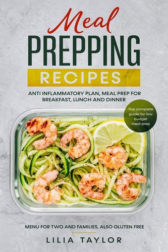 Meal Prepping Recipes The Complete Guide For Low Budget Meal Prep, Menu For Two And Families, Also Gluten Free. Anti-Inflammatory Plan, Meal Prep For Breakfast Lunch And Dinner