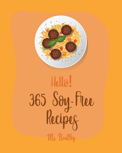 Hello! 365 Soy-Free Recipes Best Soy-Free Cookbook Ever For Beginners [Book 1]