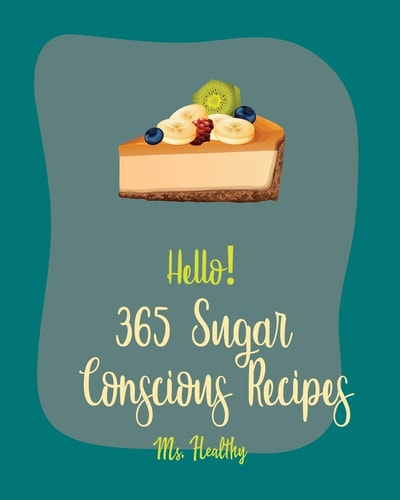 Hello! 365 Sugar Conscious Recipes Best Sugar Conscious Cookbook Ever For Beginners [Book 1]