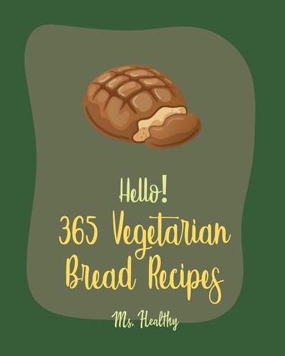 Hello! 365 Vegetarian Bread Recipes Best Vegetarian Bread Cookbook Ever For Beginners [Book 1]
