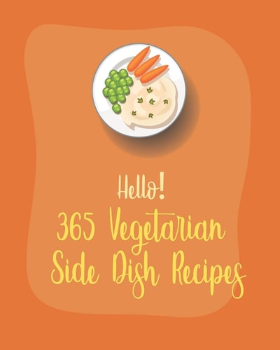 Hello! 365 Vegetarian Side Dish Recipes Best Vegetarian Side Dish Cookbook Ever For Beginners [Book 1]