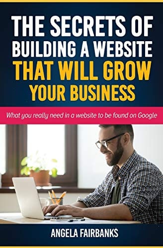 The Secrets of Building a Website That Will Grow Your Business What You Really Need in a Website to be Found on Google