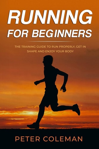 Running for Beginners The Training Guide to Run Properly, Get in Shape and Enjoy Your Body