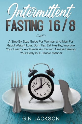 Intermittent Fasting 16/8 A Step By Step Guide For Women and Men For Rapid Weight Loss, Burn Fat, Eat Healthy, Improve Your Energy And Reverse Chronic Disease Healing Your Body in A Simple Manner