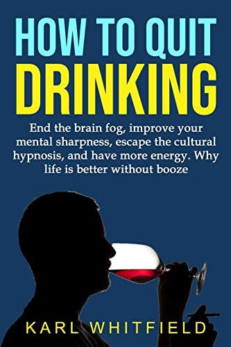 How to Quit Drinking End the Brain Fog, Improve Your Mental Sharpness, Escape the Cultural Hypnosis, and Have More Energy. Why Life is Better Without Booze