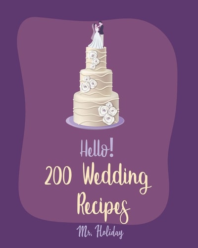 Hello! 200 Wedding Recipes Best Wedding Cookbook Ever For Beginners [Layer Cake Cookbook, Wedding Cake Cookbook, Vodka Cocktail Recipes, Pound Cake Recipes, Champagne Cocktail Recipes] [Book 1]