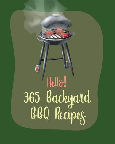Hello! 365 Backyard BBQ Recipes Best Backyard BBQ Cookbook Ever For Beginners [Book 1]