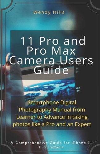IPhone 11 Pro and Pro Max Camera Users Guide Smartphone Digital Photography Manual from Learner to Advance in Taking Photos Like a Pro and an Expert