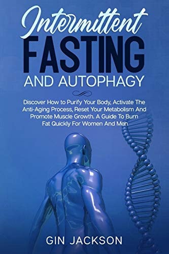 Intermittent Fasting And Autophagy Discover How to Purify Your Body, Activate The Anti-Aging Process, Reset Your Metabolism And Promote Muscle Growth. A Guide To Burn Fat Quickly For Women And Men