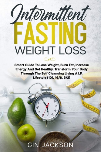 Intermittent Fasting Weight Loss Smart Guide To Lose Weight, Burn Fat, Increase Energy And Get Healthy. Transform Your Body Through The Self Cleansing Living A I.F. Lifestyle (101, 16/8, 5/2)