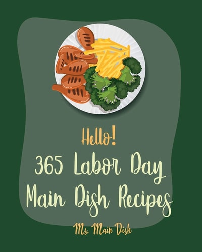 Hello! 365 Labor Day Main Dish Recipes Best Labor Day Main Dish Cookbook Ever For Beginners [Kabob Cookbook, Seafood Grilling Book, Flank Steak Recipe, Pork Chop Recipe, Beef Brisket Recipe] [Book 1]