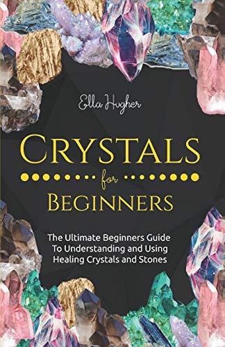 Crystals for Beginners The Ultimate Beginners Guide to Understanding and Using Healing Crystals and Stones