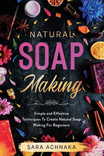 Natural Soap Making Simple and Effective Techniques To Create Natural Soap Making For Beginners