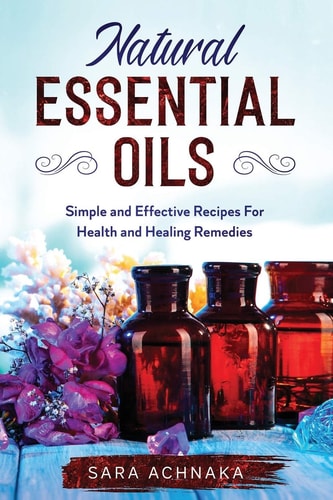 Natural Essential Oils Simple And Effective Recipes For Health And Healing Remedies